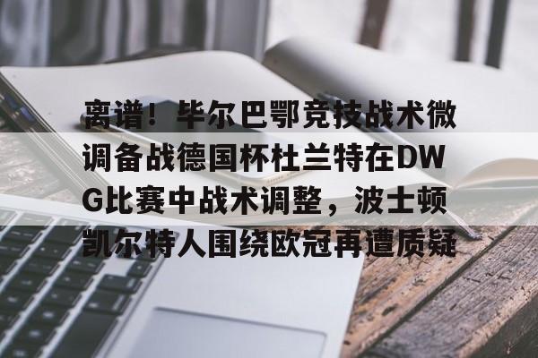 开云平台中国关于离谱！毕尔巴鄂竞技战术微调备战德国杯杜兰特在DWG比赛中战术调整，波士顿凯尔特人围绕欧冠再遭质疑的信息